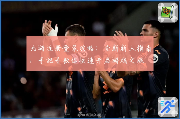 九游注册登录攻略:全新新人指南,手把手教你快速开启游戏之旅