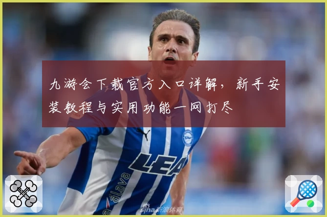 九游会下载官方入口详解，新手安装教程与实用功能一网打尽