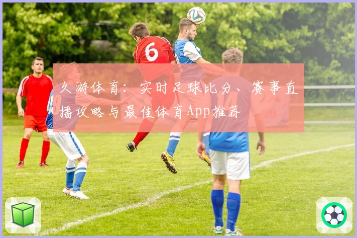 久游体育：实时足球比分、赛事直播攻略与最佳体育App推荐