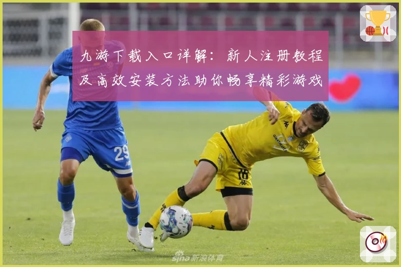 九游下载入口详解：新人注册教程及高效安装方法助你畅享精彩游戏体验