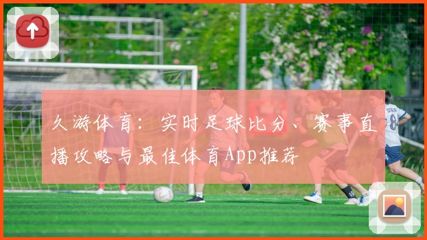 久游体育：实时足球比分、赛事直播攻略与最佳体育App推荐