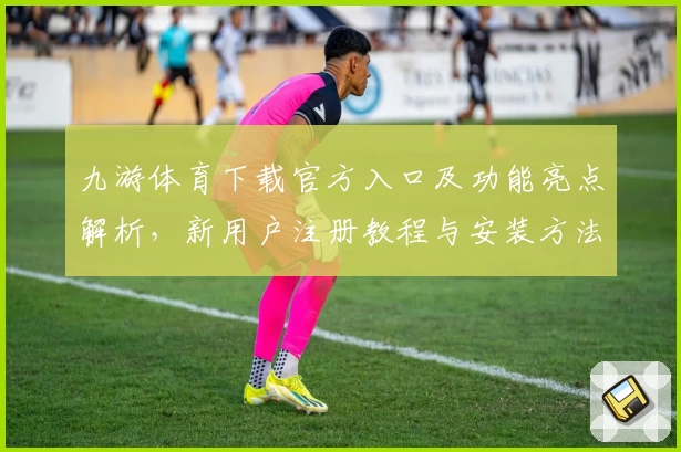 九游体育下载官方入口及功能亮点解析，新用户注册教程与安装方法详解