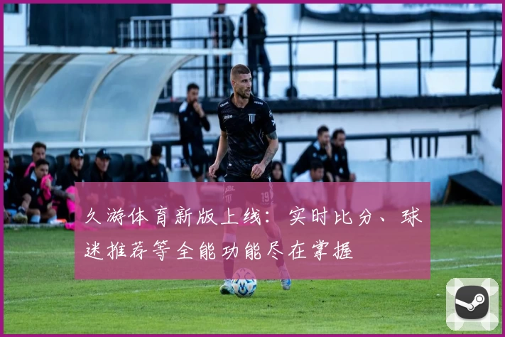 久游体育新版上线：实时比分、球迷推荐等全能功能尽在掌握