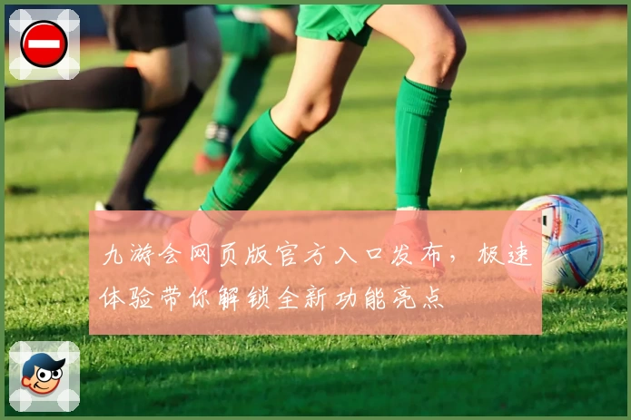 九游会网页版官方入口发布，极速体验带你解锁全新功能亮点