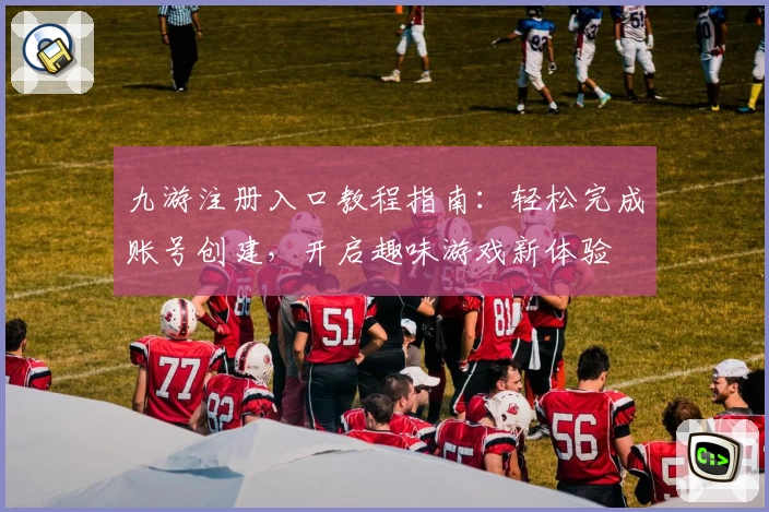 九游注册入口教程指南：轻松完成账号创建，开启趣味游戏新体验