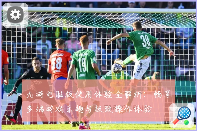 九游电脑版使用体验全解析：畅享多端游戏乐趣与极致操作体验
