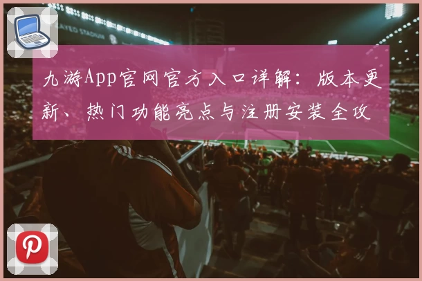 九游App官网官方入口详解：版本更新、热门功能亮点与注册安装全攻略