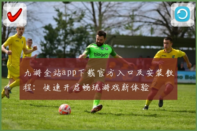 九游全站app下载官方入口及安装教程：快速开启畅玩游戏新体验