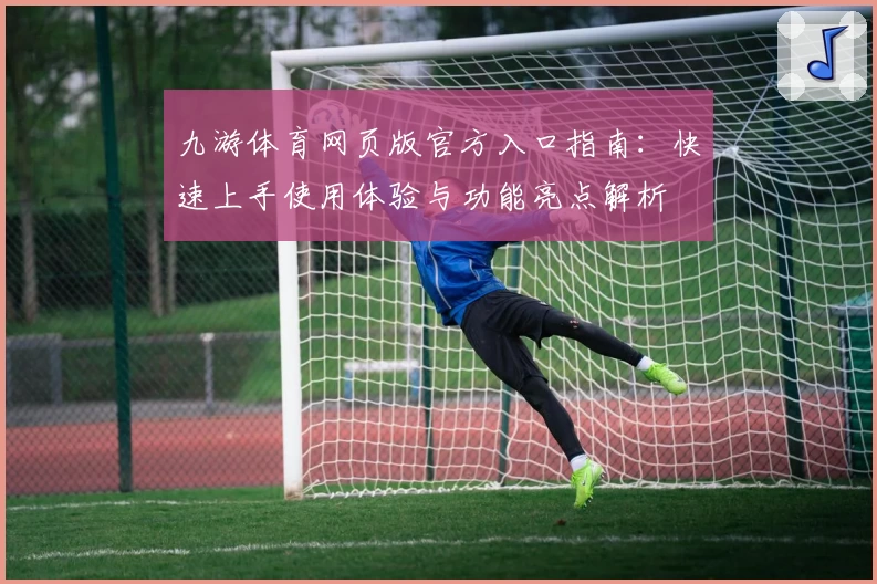 九游体育网页版官方入口指南：快速上手使用体验与功能亮点解析