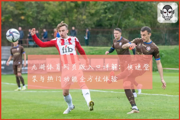 九游体育网页版入口详解：快速登录与热门功能全方位体验