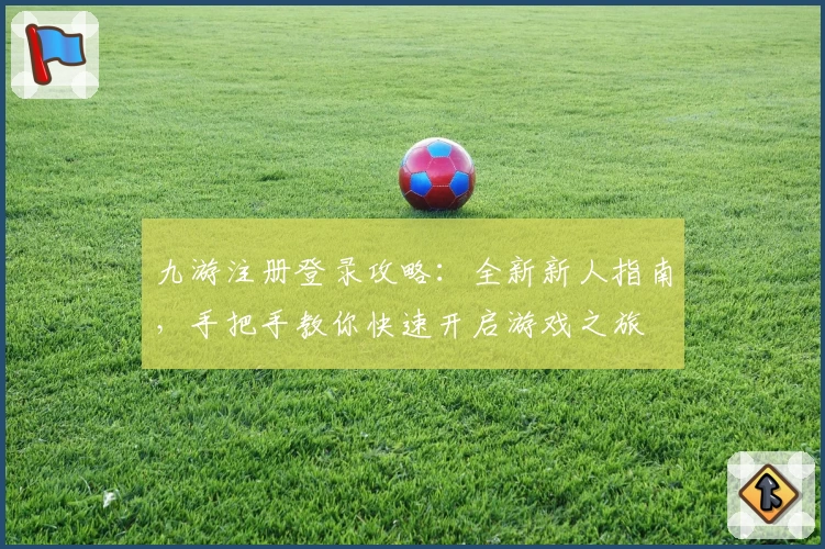 九游注册登录攻略：全新新人指南，手把手教你快速开启游戏之旅