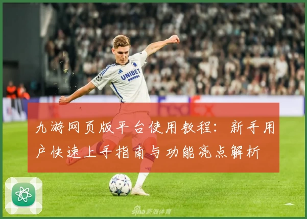 九游网页版平台使用教程：新手用户快速上手指南与功能亮点解析