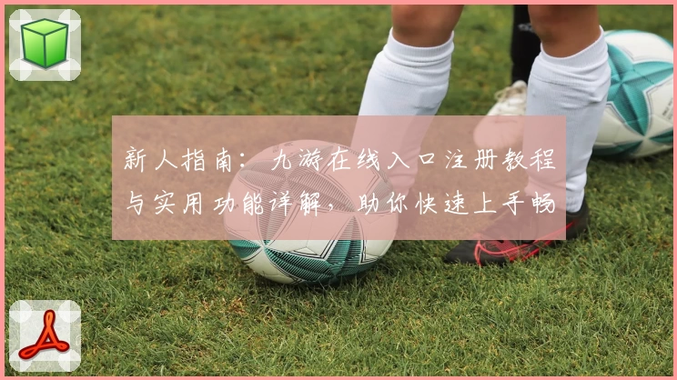 新人指南：九游在线入口注册教程与实用功能详解，助你快速上手畅玩游戏世界