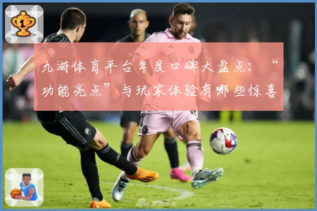 九游体育平台年度口碑大盘点：“功能亮点”与玩家体验有哪些惊喜？