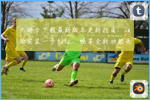 九游会下载最新版本更新指南：注册安装一步到位，畅享全新功能亮点