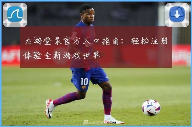 九游登录官方入口指南：轻松注册体验全新游戏世界