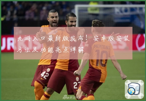 九游入口最新版发布！安卓版安装方法及功能亮点详解