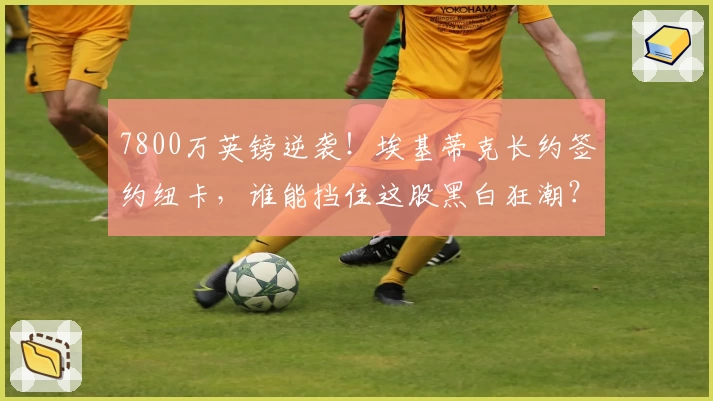 7800万英镑逆袭!埃基蒂克长约签约纽卡,谁能挡住这股黑白狂潮?