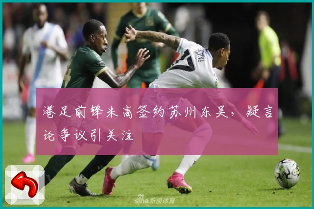 港足前锋米高签约苏州东吴,疑言论争议引关注