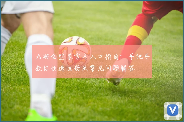 九游会登录官方入口指南：手把手教你快速注册及常见问题解答