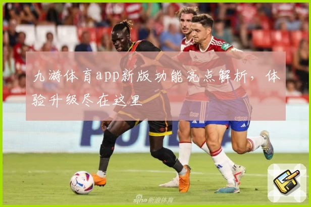 九游体育app新版功能亮点解析，体验升级尽在这里