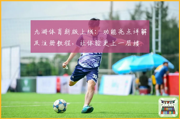 九游体育新版上线：功能亮点详解及注册教程，让体验更上一层楼