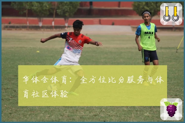 华体会体育：全方位比分服务与体育社区体验