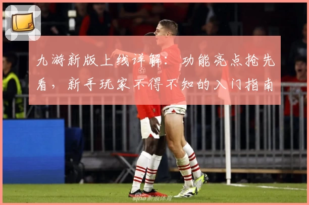 九游新版上线详解：功能亮点抢先看，新手玩家不得不知的入门指南