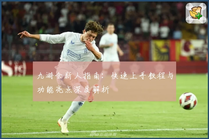 九游会新人指南：快速上手教程与功能亮点深度解析
