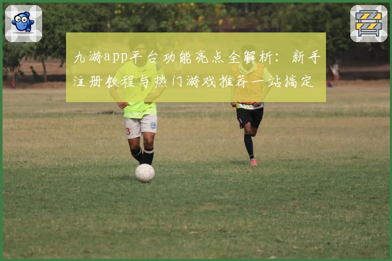九游app平台功能亮点全解析:新手注册教程与热门游戏推荐一站搞定