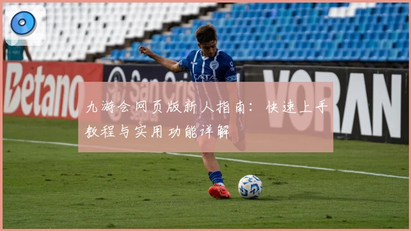 九游会网页版新人指南：快速上手教程与实用功能详解