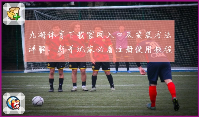 九游体育下载官网入口及安装方法详解，新手玩家必看注册使用教程