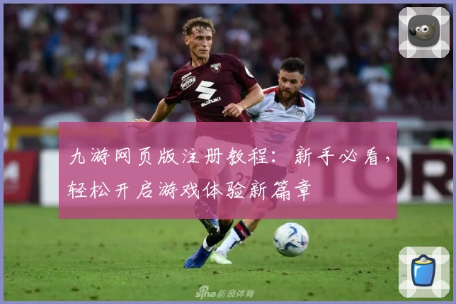 九游网页版注册教程：新手必看，轻松开启游戏体验新篇章