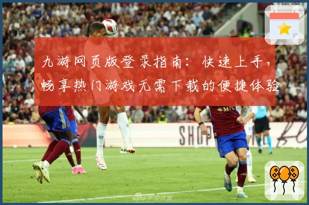 九游网页版登录指南:快速上手,畅享热门游戏无需下载的便捷体验