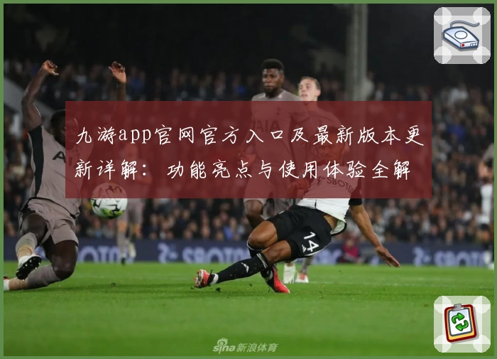 九游app官网官方入口及最新版本更新详解:功能亮点与使用体验全解析
