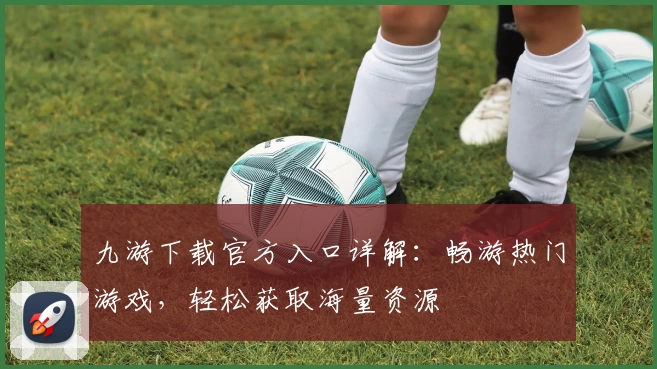 九游下载官方入口详解：畅游热门游戏，轻松获取海量资源