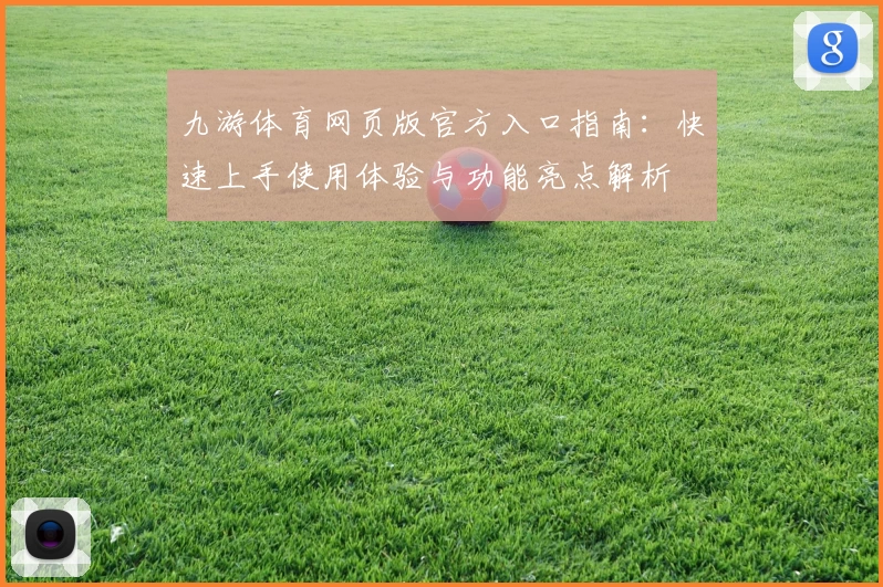 九游体育网页版官方入口指南：快速上手使用体验与功能亮点解析