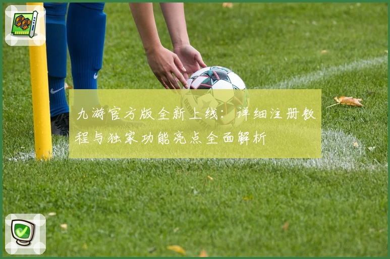 九游官方版全新上线：详细注册教程与独家功能亮点全面解析