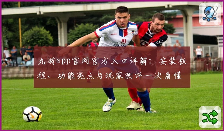 九游app官网官方入口详解：安装教程、功能亮点与玩家测评一次看懂