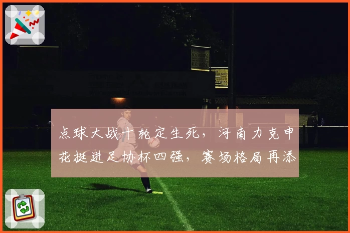 点球大战十轮定生死,河南力克申花挺进足协杯四强,赛场格局再添变数