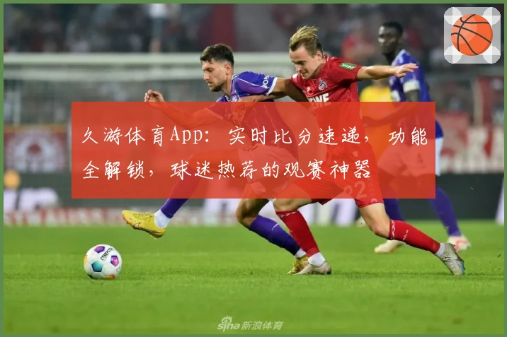 久游体育App:实时比分速递,功能全解锁,球迷热荐的观赛神器