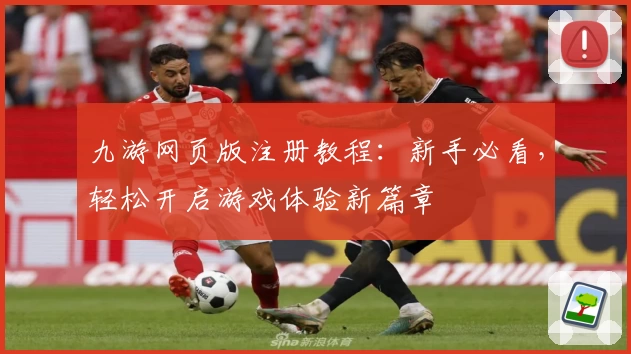 九游网页版注册教程：新手必看，轻松开启游戏体验新篇章