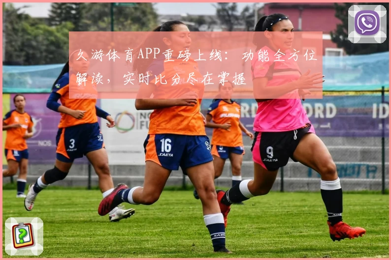 久游体育APP重磅上线:功能全方位解读,实时比分尽在掌握