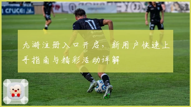 九游注册入口开启，新用户快速上手指南与精彩活动详解