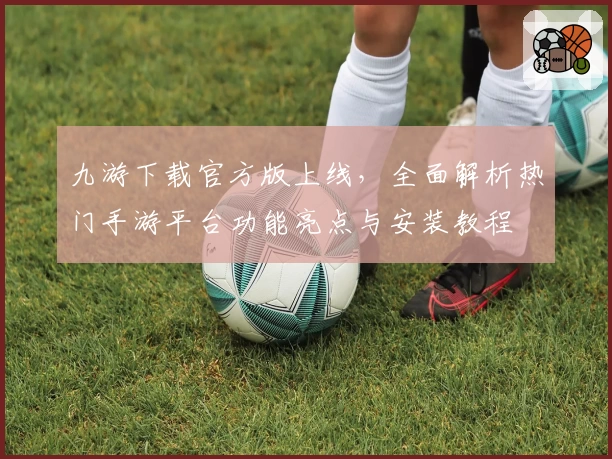 九游下载官方版上线，全面解析热门手游平台功能亮点与安装教程